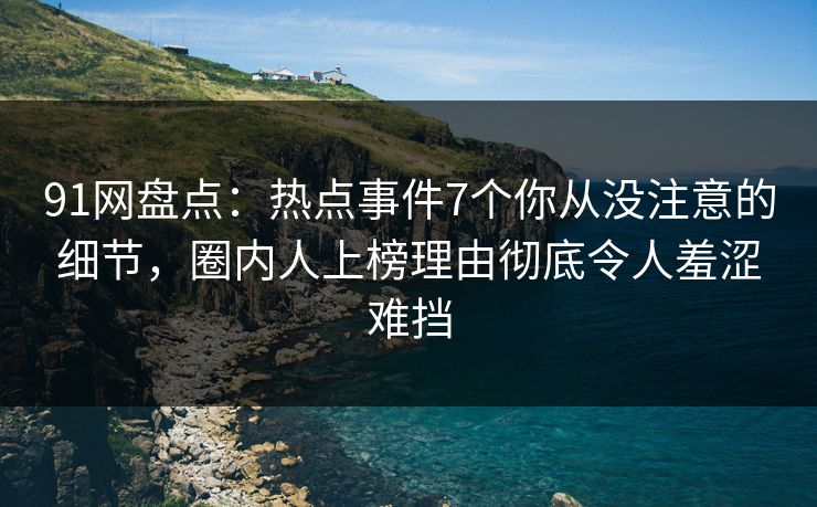 91网盘点：热点事件7个你从没注意的细节，圈内人上榜理由彻底令人羞涩难挡