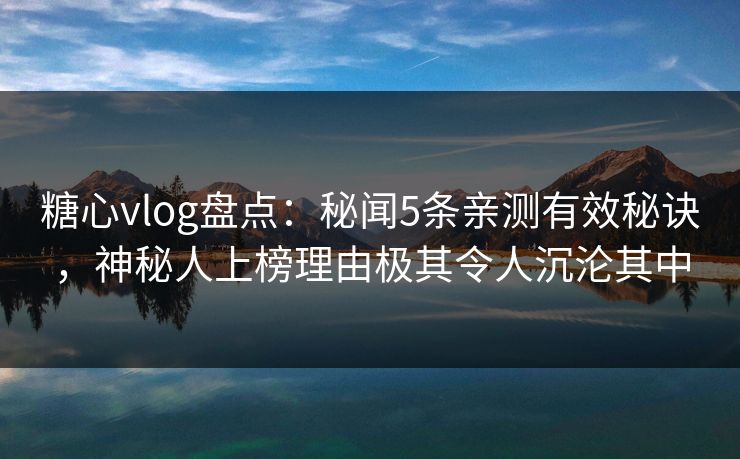 糖心vlog盘点:秘闻5条亲测有效秘诀,神秘人上榜理由极其令人沉沦其中 糖心vlog盘点:秘闻5条亲测有效秘诀,神秘人上榜理由极其令人沉沦其中