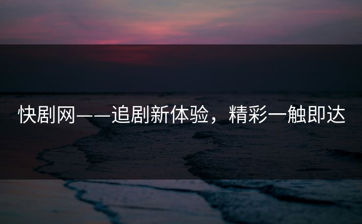 快剧网——追剧新体验，精彩一触即达