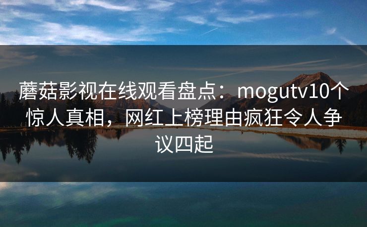 蘑菇影视在线观看盘点:mogutv10个惊人真相,网红上榜理由疯狂令人争议四起 蘑菇影视在线观看盘点:mogutv10个惊人真相,网红上榜理由疯狂令人争议四起