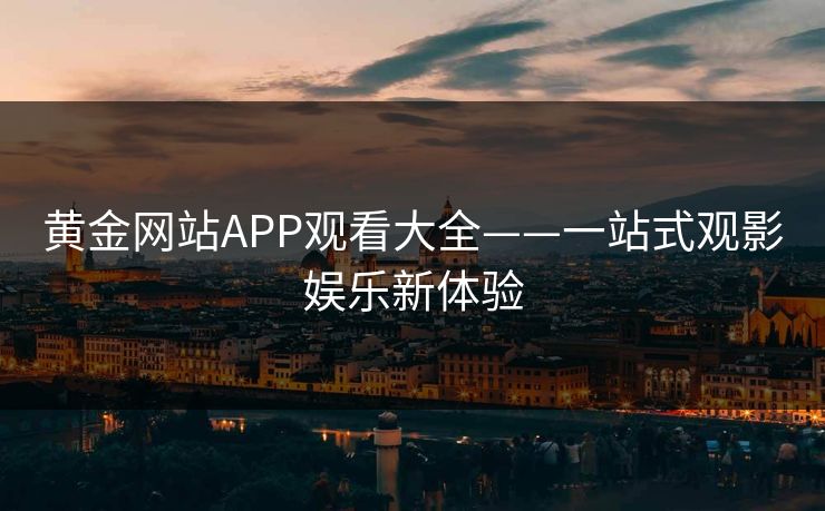 黄金网站APP观看大全——一站式观影娱乐新体验 黄金网站APP观看大全——一站式观影娱乐新体验