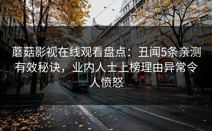 蘑菇影视在线观看盘点:丑闻5条亲测有效秘诀,业内人士上榜理由异常令人愤怒 蘑菇影视在线观看盘点:丑闻5条亲测有效秘诀,业内人士上榜理由异常令人愤怒