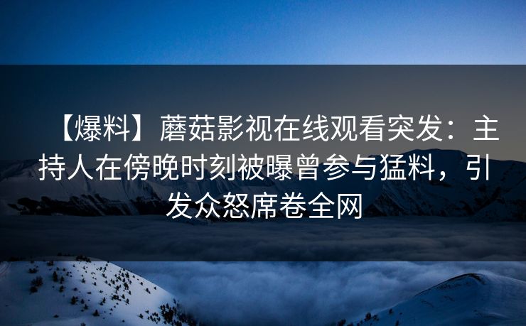 【爆料】蘑菇影视在线观看突发：主持人在傍晚时刻被曝曾参与猛料，引发众怒席卷全网