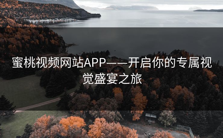 蜜桃视频网站APP——开启你的专属视觉盛宴之旅 蜜桃视频网站APP——开启你的专属视觉盛宴之旅