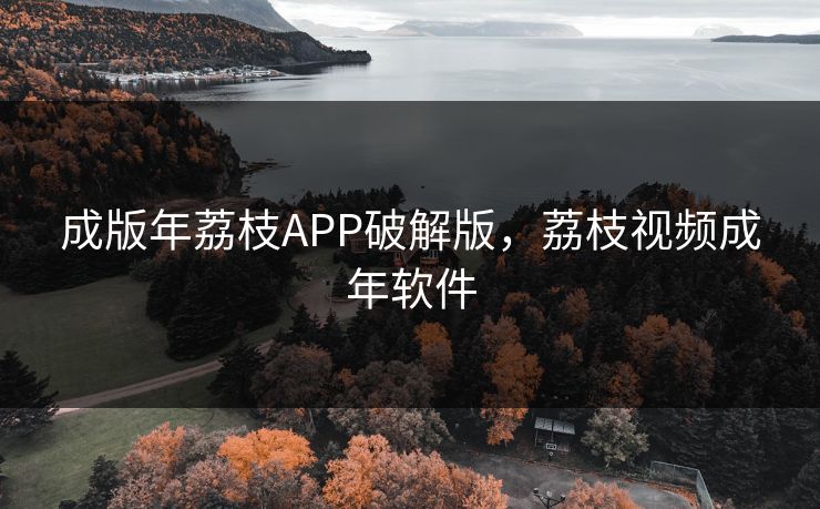 成版年荔枝APP破解版，荔枝视频成年软件