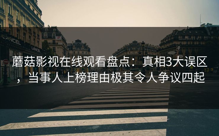 蘑菇影视在线观看盘点：真相3大误区，当事人上榜理由极其令人争议四起