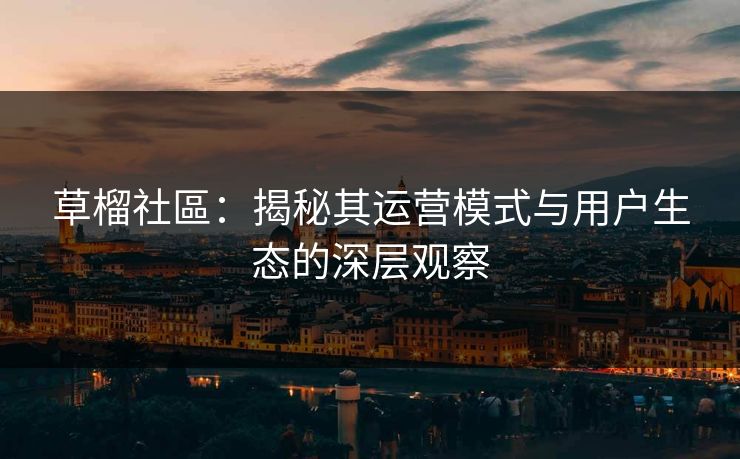 草榴社區：揭秘其运营模式与用户生态的深层观察
