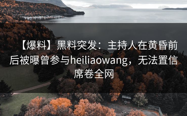 【爆料】黑料突发：主持人在黄昏前后被曝曾参与heiliaowang，无法置信席卷全网