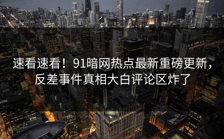 速看速看!91暗网热点最新重磅更新,反差事件真相大白评论区炸了