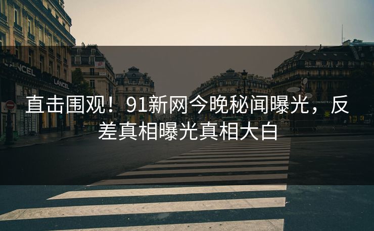 直击围观!91新网今晚秘闻曝光,反差真相曝光真相大白