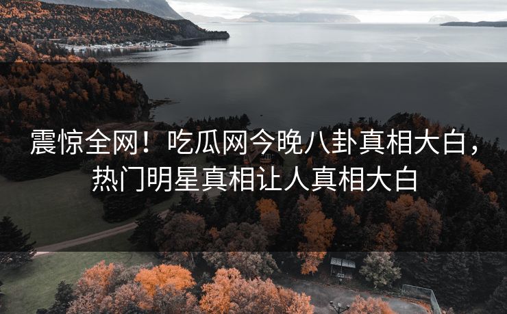 震惊全网!吃瓜网今晚八卦真相大白,热门明星真相让人真相大白
