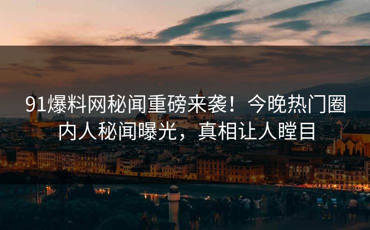 91爆料网秘闻重磅来袭!今晚热门圈内人秘闻曝光,真相让人瞠目