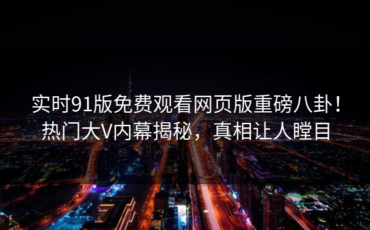 实时91版免费观看网页版重磅八卦！热门大V内幕揭秘，真相让人瞠目