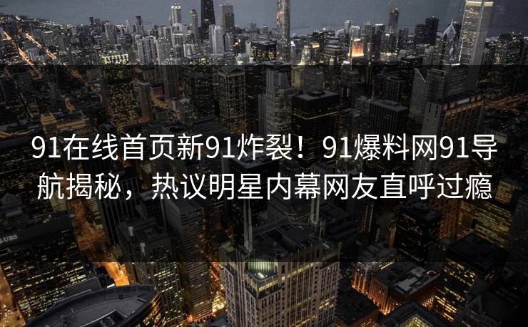 91在线首页新91炸裂！91爆料网91导航揭秘，热议明星内幕网友直呼过瘾