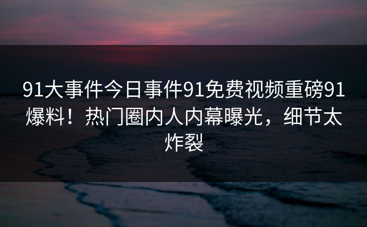 91大事件今日事件91免费视频重磅91爆料!热门圈内人内幕曝光,细节太炸裂