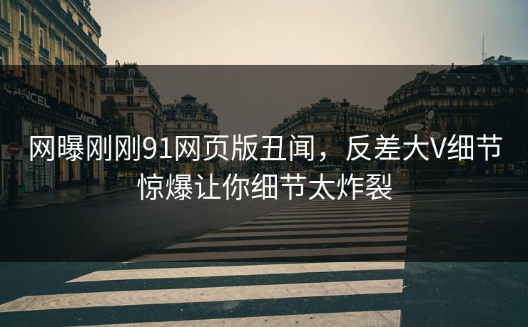 网曝刚刚91网页版丑闻，反差大V细节惊爆让你细节太炸裂