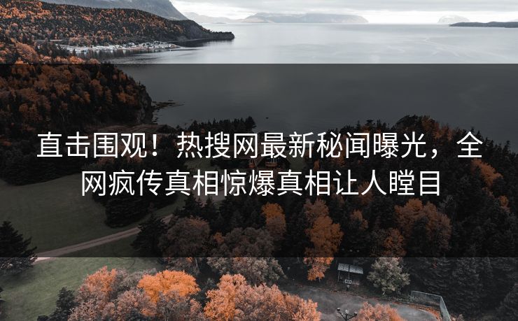 直击围观！热搜网最新秘闻曝光，全网疯传真相惊爆真相让人瞠目