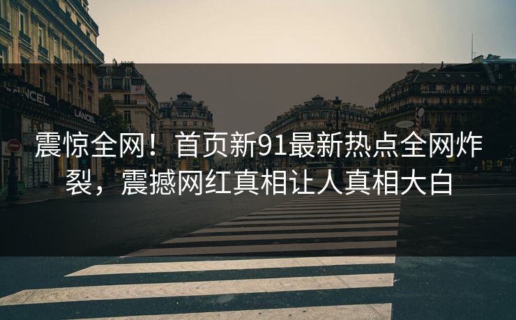 震惊全网！首页新91最新热点全网炸裂，震撼网红真相让人真相大白