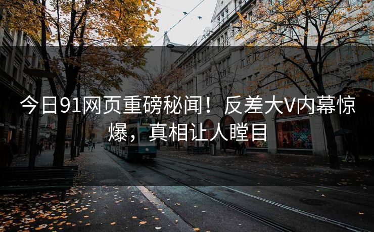 今日91网页重磅秘闻！反差大V内幕惊爆，真相让人瞠目