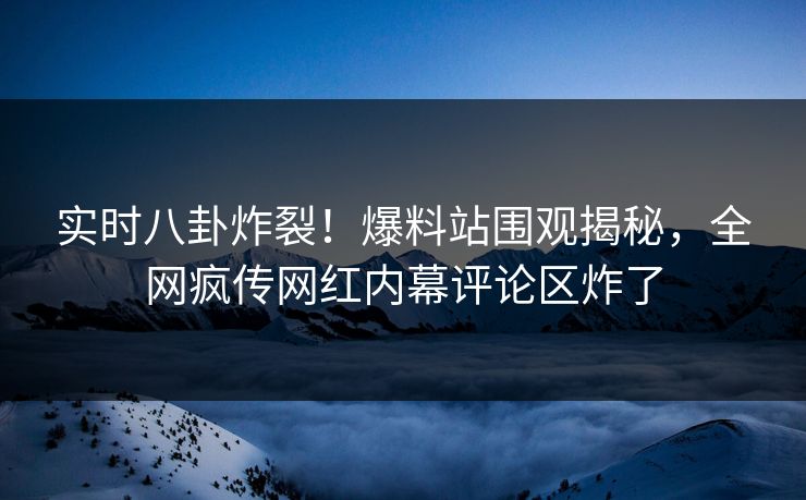 实时八卦炸裂！爆料站围观揭秘，全网疯传网红内幕评论区炸了