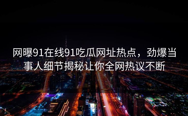 网曝91在线91吃瓜网址热点，劲爆当事人细节揭秘让你全网热议不断
