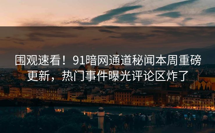 围观速看！91暗网通道秘闻本周重磅更新，热门事件曝光评论区炸了