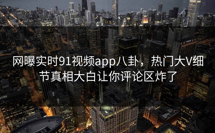 网曝实时91视频app八卦，热门大V细节真相大白让你评论区炸了