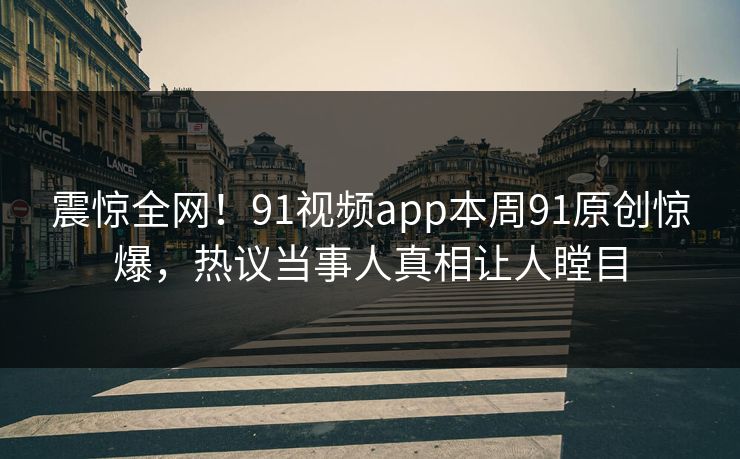 震惊全网！91视频app本周91原创惊爆，热议当事人真相让人瞠目
