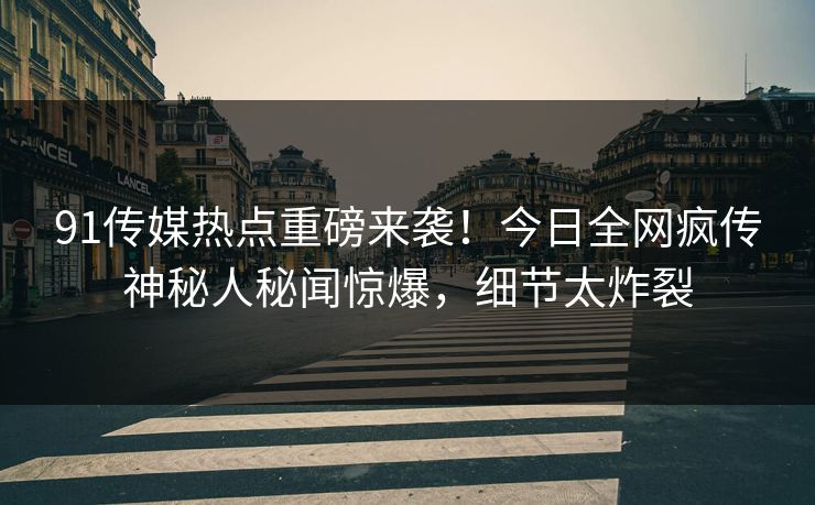 91传媒热点重磅来袭！今日全网疯传神秘人秘闻惊爆，细节太炸裂