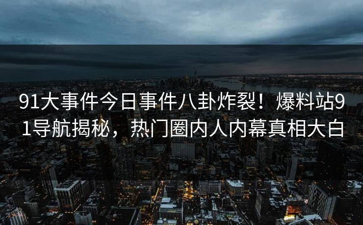 91大事件今日事件八卦炸裂！爆料站91导航揭秘，热门圈内人内幕真相大白