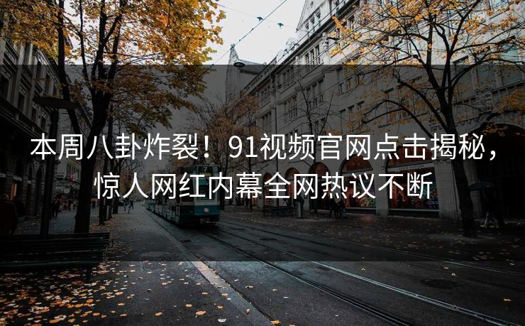 本周八卦炸裂！91视频官网点击揭秘，惊人网红内幕全网热议不断