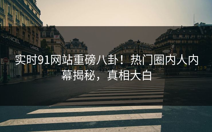 实时91网站重磅八卦！热门圈内人内幕揭秘，真相大白