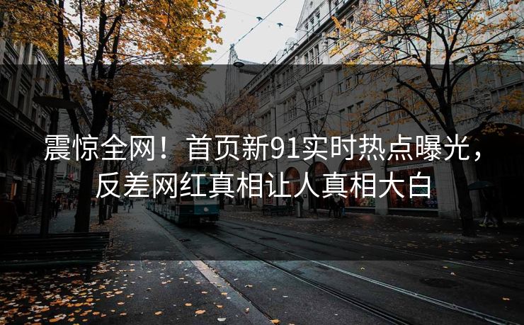 震惊全网！首页新91实时热点曝光，反差网红真相让人真相大白