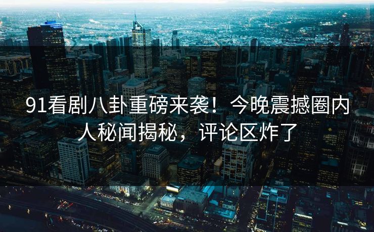 91看剧八卦重磅来袭！今晚震撼圈内人秘闻揭秘，评论区炸了