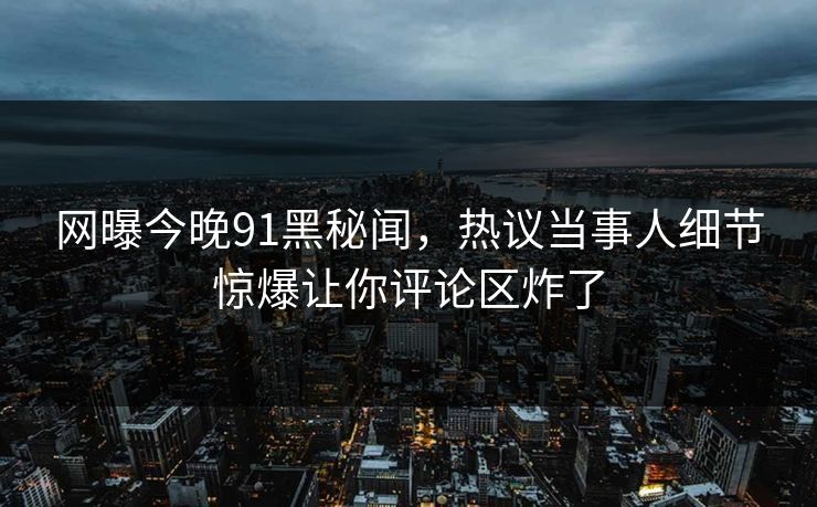 网曝今晚91黑秘闻，热议当事人细节惊爆让你评论区炸了