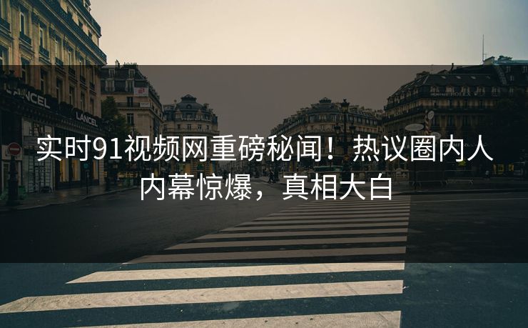 实时91视频网重磅秘闻！热议圈内人内幕惊爆，真相大白