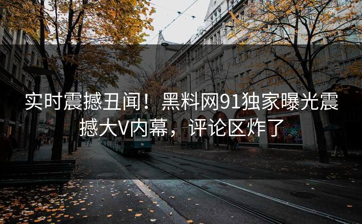 实时震撼丑闻！黑料网91独家曝光震撼大V内幕，评论区炸了