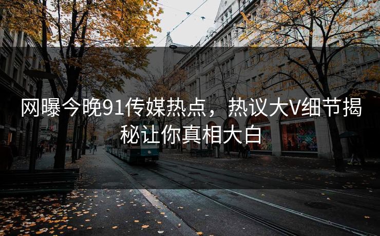 网曝今晚91传媒热点，热议大V细节揭秘让你真相大白