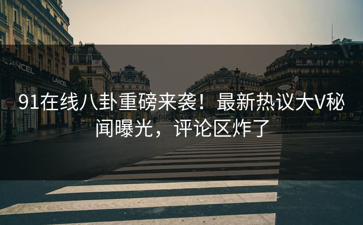 91在线八卦重磅来袭！最新热议大V秘闻曝光，评论区炸了
