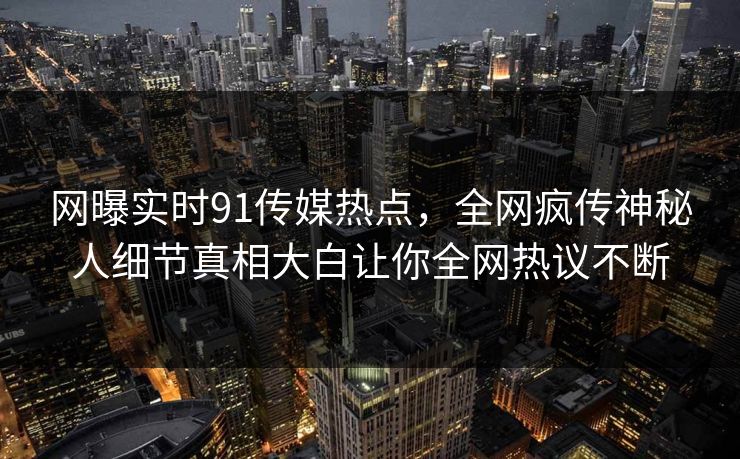 网曝实时91传媒热点，全网疯传神秘人细节真相大白让你全网热议不断
