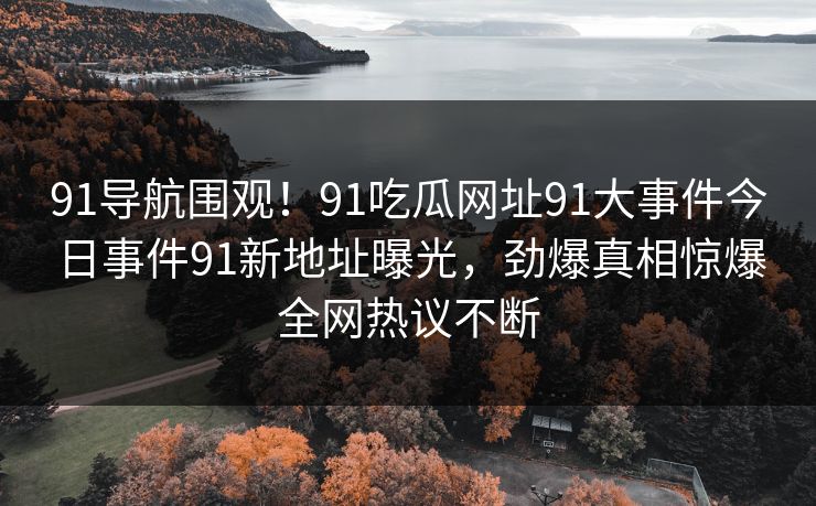91导航围观！91吃瓜网址91大事件今日事件91新地址曝光，劲爆真相惊爆全网热议不断