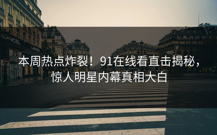 本周热点炸裂！91在线看直击揭秘，惊人明星内幕真相大白