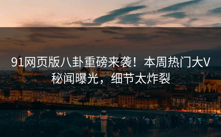 91网页版八卦重磅来袭！本周热门大V秘闻曝光，细节太炸裂