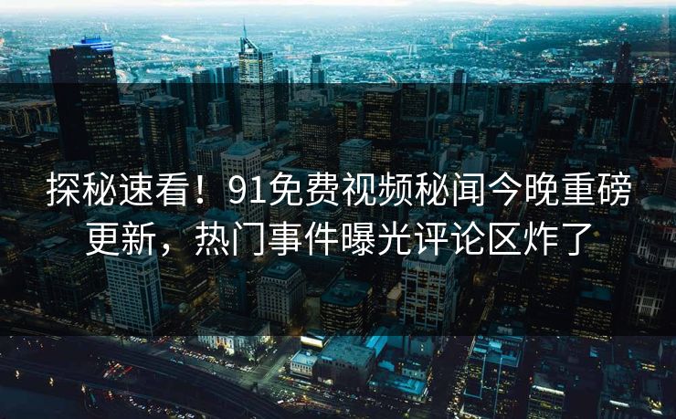 探秘速看！91免费视频秘闻今晚重磅更新，热门事件曝光评论区炸了