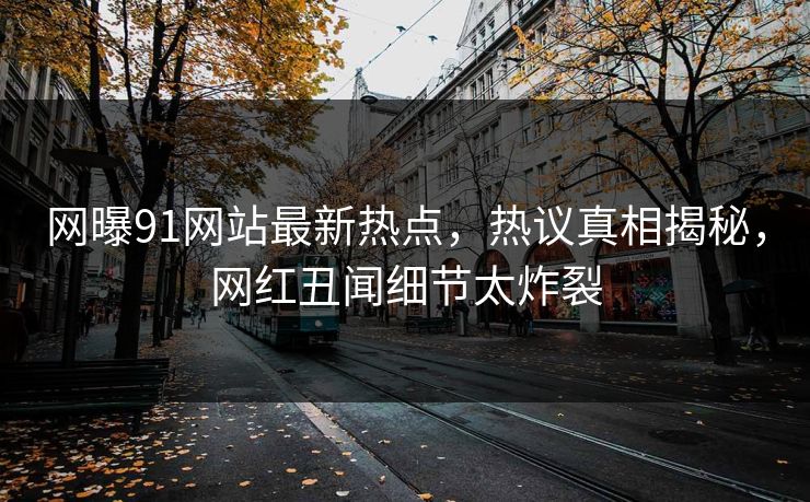 网曝91网站最新热点，热议真相揭秘，网红丑闻细节太炸裂