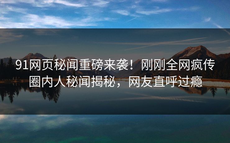 91网页秘闻重磅来袭！刚刚全网疯传圈内人秘闻揭秘，网友直呼过瘾