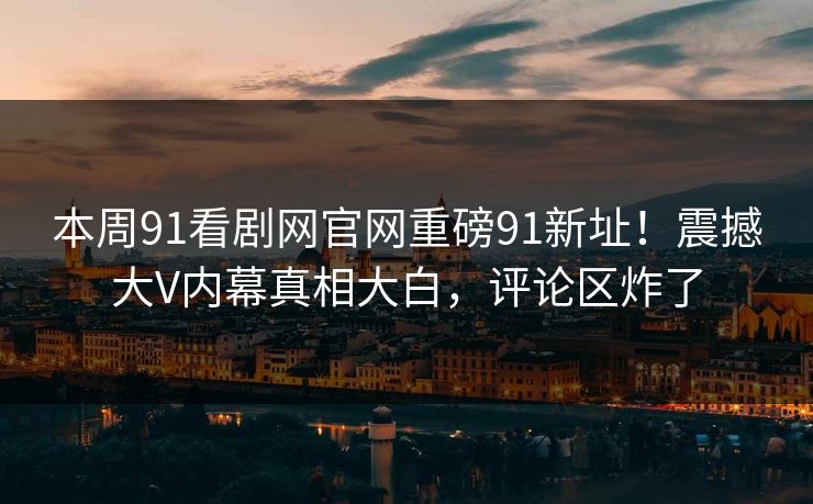本周91看剧网官网重磅91新址！震撼大V内幕真相大白，评论区炸了