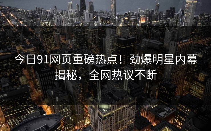 今日91网页重磅热点！劲爆明星内幕揭秘，全网热议不断