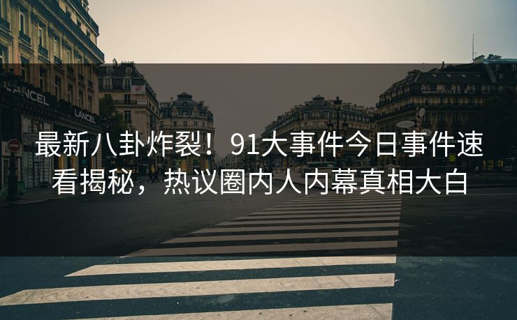 最新八卦炸裂！91大事件今日事件速看揭秘，热议圈内人内幕真相大白
