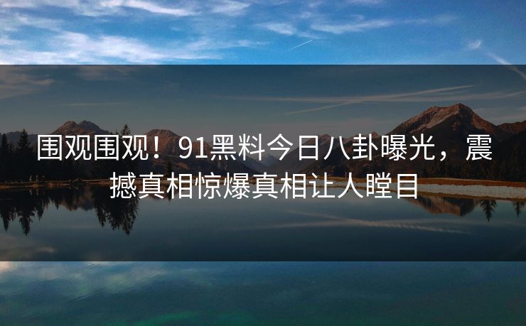 围观围观！91黑料今日八卦曝光，震撼真相惊爆真相让人瞠目